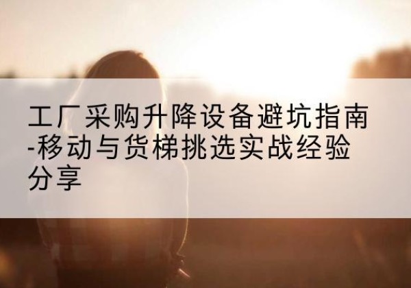 白玉移动式升降机怎么选-工厂采购升降设备避坑指南-移动与货梯挑选实战经验分享
