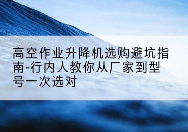 白玉升降平台厂家-高空作业升降机选购避坑指南-行内人教你从厂家到型号一次选对