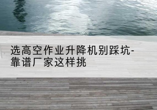白玉剪叉式升降机厂家-选高空作业升降机别踩坑-靠谱厂家这样挑