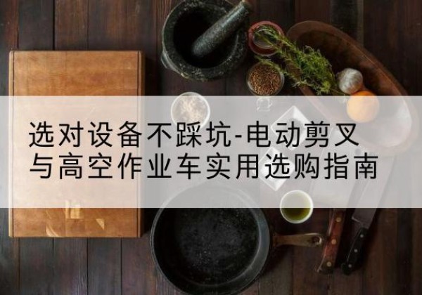 白玉电动剪叉升降平台怎么选-选对设备不踩坑-电动剪叉与高空作业车实用选购指南