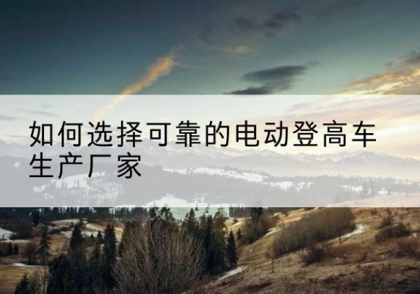白玉电动登高车厂家-如何选择可靠的电动登高车生产厂家