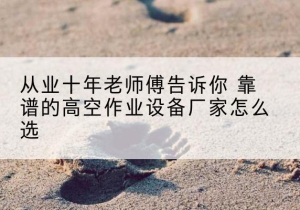 白玉高空作业升降机厂家推荐-从业十年老师傅告诉你 靠谱的高空作业设备厂家怎么选
