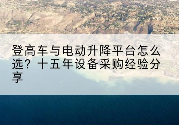 白玉登高车厂家厂家-登高车与电动升降平台怎么选？十五年设备采购经验分享
