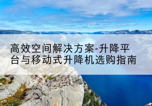 白玉升降平台厂家-*空间解决方案-升降平台与移动式升降机选购指南