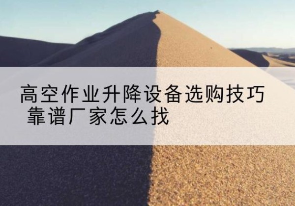 白玉电动升降平台厂家推荐-高空作业升降设备选购技巧 靠谱厂家怎么找