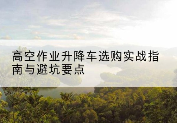 白玉升降车怎么选-高空作业升降车选购实战指南与避坑要点