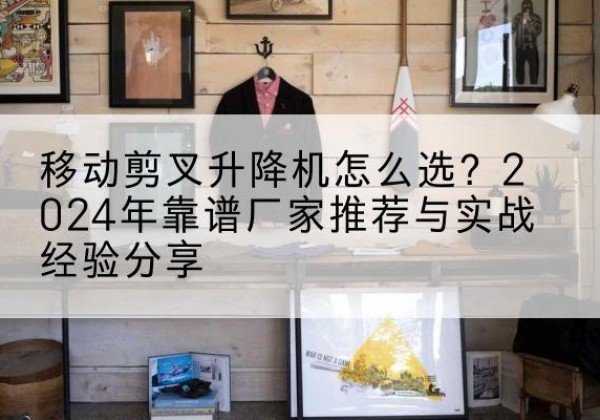 白玉升降平台厂家推荐-移动剪叉升降机怎么选？2024年靠谱厂家推荐与实战经验分享
