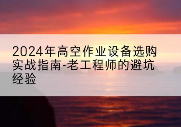白玉高空作业升降机厂家推荐-2024年高空作业设备选购实战指南-老工程师的避坑经验