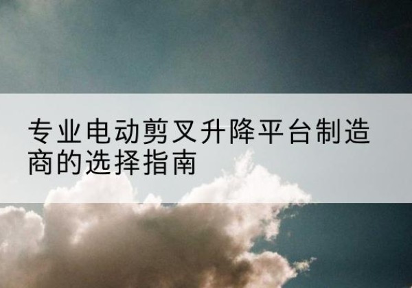 白玉电动剪叉升降平台厂家-专业电动剪叉升降平台制造商的选择指南